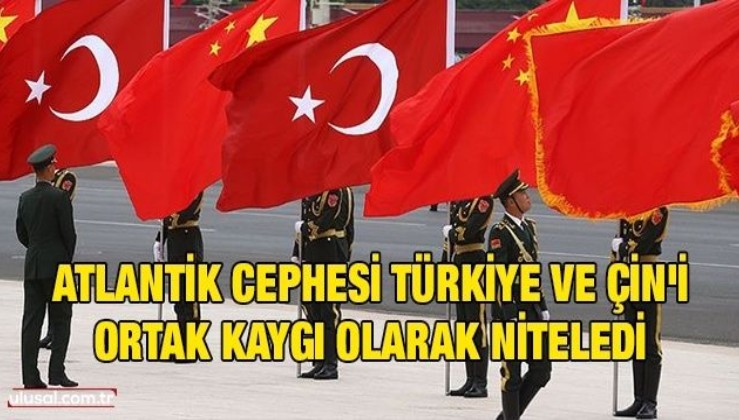 Atlantik cephesi Türkiye ve Çin'i ortak kaygı olarak niteledi