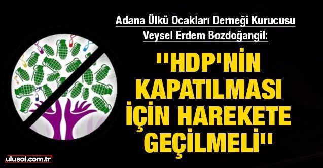 Adana Ülkü Ocakları Derneği kurucusu Veysel Erdem Bozdoğangil: ''HDP'nin kapatılması için harekete geçilmeli''