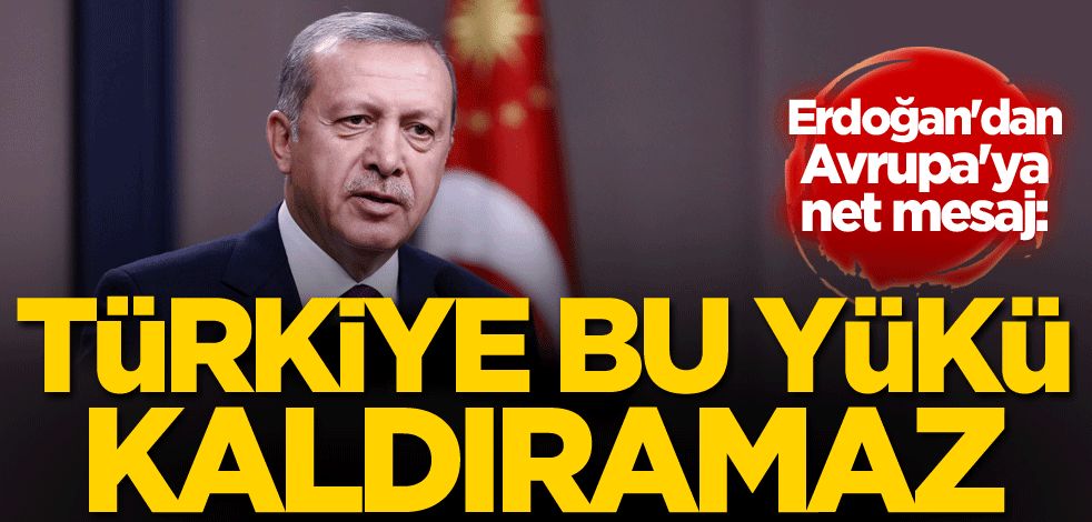 Erdoğan'dan Avrupa'ya net mesaj: Türkiye bu yükü kaldıramaz