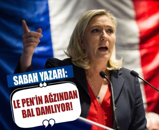 Sabah Yazarı: Le Pen'in ağzından bal damlıyor