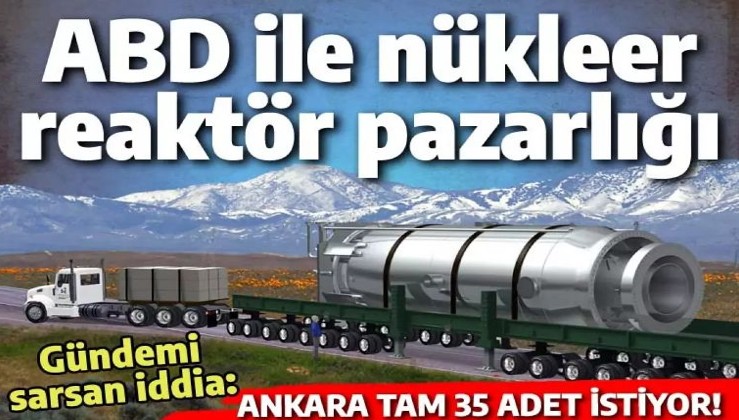 Türkiye Amerika'dan nükleer reaktör istedi: 20 gigavat için 35 adet!