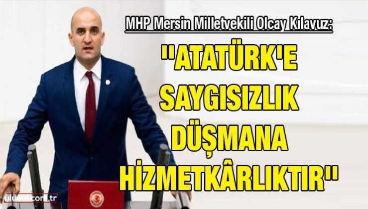 MHP Mersin Milletvekili Olcay Kılavuz: ''Atatürk’e saygısızlık düşmana hizmetkârlıktır''