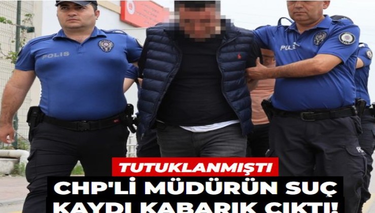 Tutuklanmıştı: CHP'li müdürün suç kaydı kabarık çıktı!