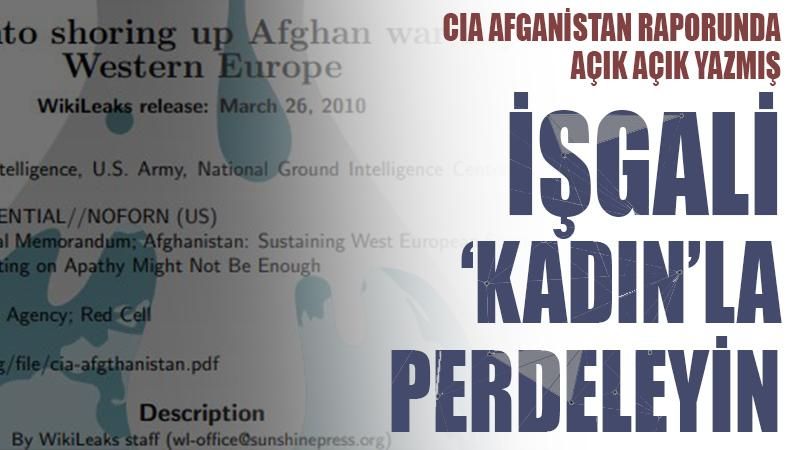 CIA Afganistan raporunda açık açık yazdı: İşgali 'kadın'la perdeleyin