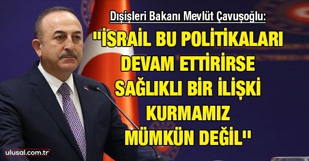 Dışişleri Bakanı Mevlüt Çavuşoğlu: ''İsrail bu politikaları devam ettirirse sağlıklı bir ilişki kurmamız mümkün değil''