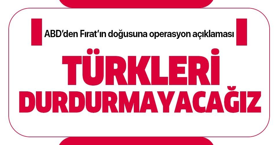 ABD Dışişleri Bakanlığı'ndan Fırat'ın doğusuna operasyon açıklaması: Türkleri durdurmayacağız.