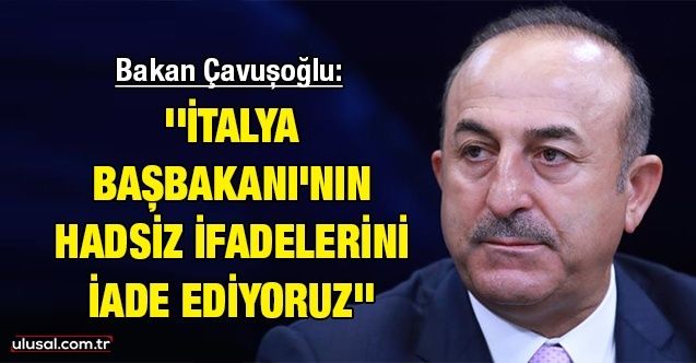 Bakan Çavuşoğlu: ''İtalya Başbakanı'nın hadsiz ifadelerini iade ediyoruz"