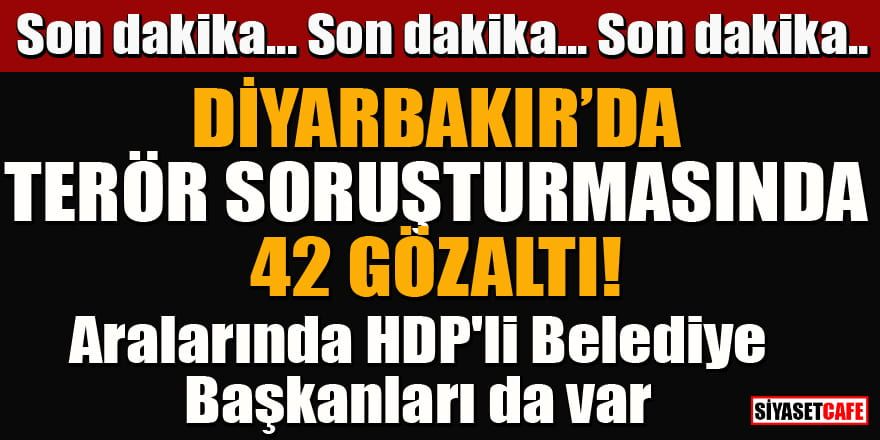 Diyarbakır'da terör soruşturmasında 42 gözaltı! Aralarında HDP'li Belediye Başkanları da var