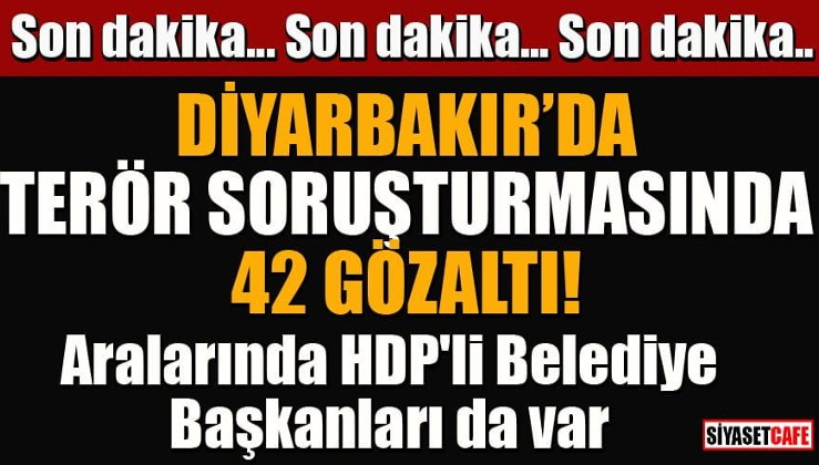 Diyarbakır'da terör soruşturmasında 42 gözaltı! Aralarında HDP'li Belediye Başkanları da var