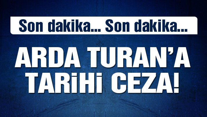 SON DAKİKA! Arda Turan’a tarihi ceza!