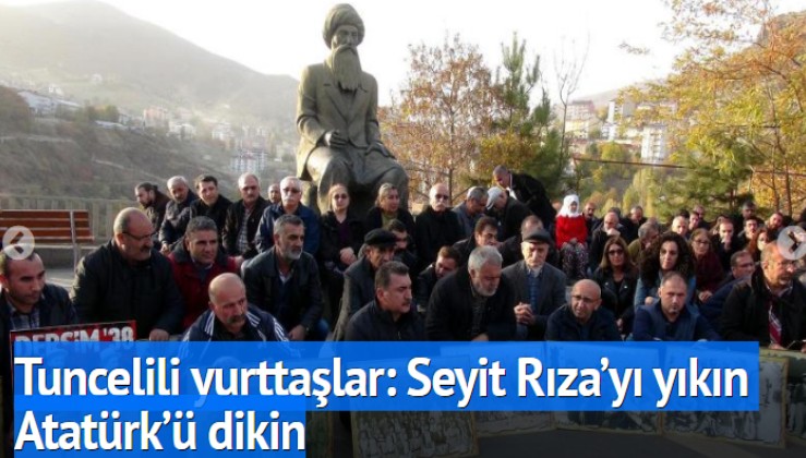 Tuncelili yurttaşlar: Seyit Rıza’yı yıkın Atatürk’ü dikin