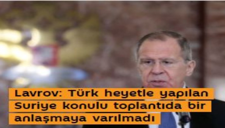 Lavrov: Türk heyetle yapılan Suriye konulu toplantıda bir anlaşmaya varılmadı