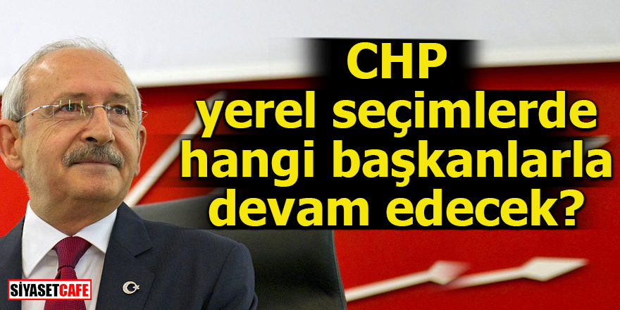 CHP yerel seçimlerde hangi başkanlarla devam edecek?