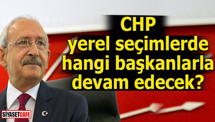CHP yerel seçimlerde hangi başkanlarla devam edecek?