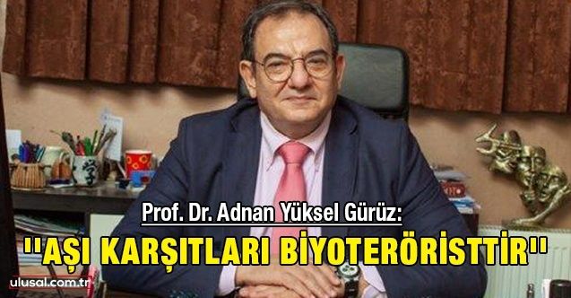 Prof. Dr. Adnan Yüksel Gürüz: ''Aşı karşıtları biyoteröristtir''