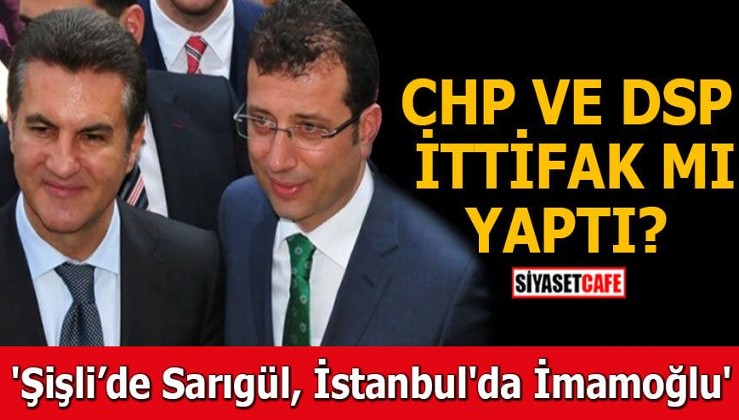 CHP ile DSP ittifak mı yaptı ? 'Şişli’de Sarıgül İstanbul'da İmamoğlu'