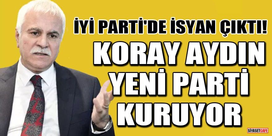 İYİ Parti Genel Başkan yardımcısı Koray Aydın yeni parti kuruyor!