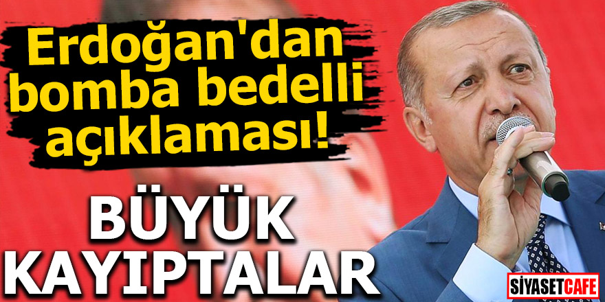Erdoğan'dan bomba bedelli açıklaması! Büyük kayıptalar