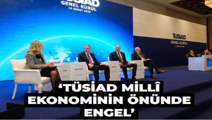 ‘TÜSİAD millî ekonominin önünde engel’