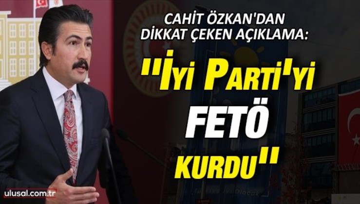 Cahit Özkan'dan dikkat çeken açıklama: ''İyi Parti'yi FETÖ kurdu''
