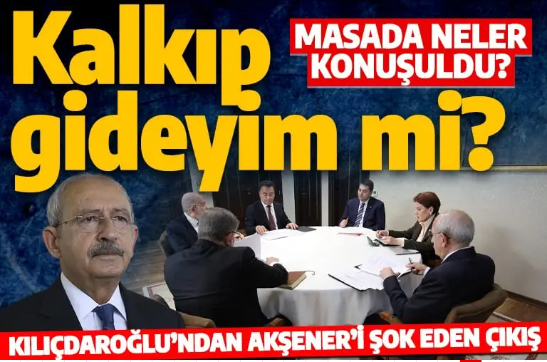 Altılı masanın toplantısında neler konuşuldu? Kılıçdaroğlu'ndan Akşener'e: Kalkıp gideyim mi?