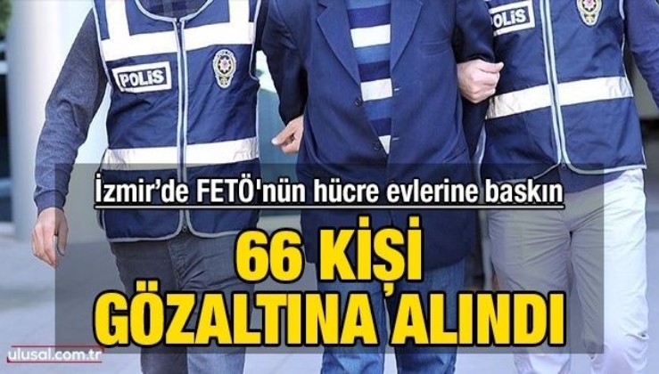 İzmir’de FETÖ’nün hücre evlerine baskın düzenlendi: 66 kişi gözaltına alındı