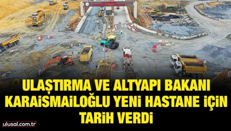 Ulaştırma ve Altyapı Bakanı Karaismailoğlu yeni hastane için tarih verdi