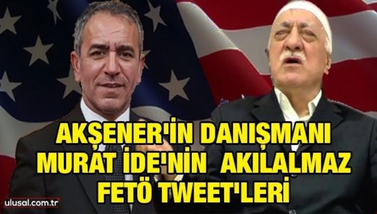 Akşener'in danışmanı Murat İde'nin akılalmaz FETÖ tweet'leri!
