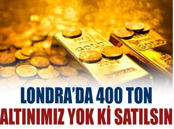 Londra'da 400 ton altınımız yok ki satılsın