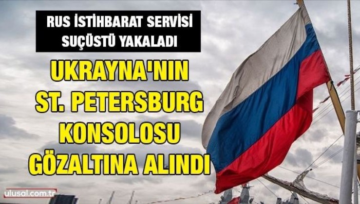 Rus istihbarat servisi suçüstü yakaladı: Ukrayna'nın St. Petersburg konsolosu gözaltına alındı
