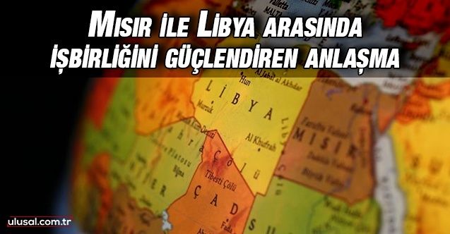 Mısır ile Libya arasında işbirliğini güçlendiren anlaşma