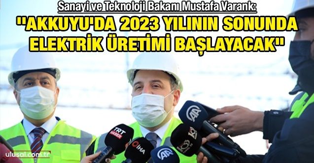 Sanayi ve Teknoloji Bakanı Mustafa Varank: ''Akkuyu'da 2023 yılının sonunda elektrik üretimi başlayacak''
