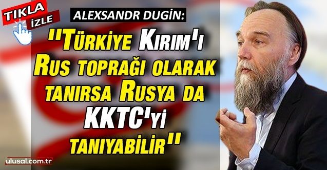 Aleksandr Dugin: ''Türkiye Kırım'ı Rus toprağı olarak tanırsa Rusya da KKTC'yi tanıyabilir''