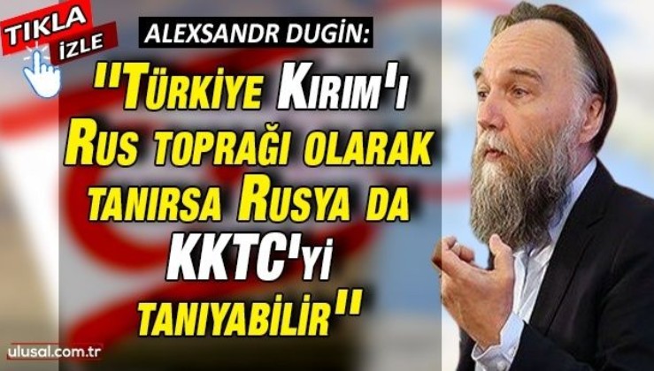 Aleksandr Dugin: ''Türkiye Kırım'ı Rus toprağı olarak tanırsa Rusya da KKTC'yi tanıyabilir''