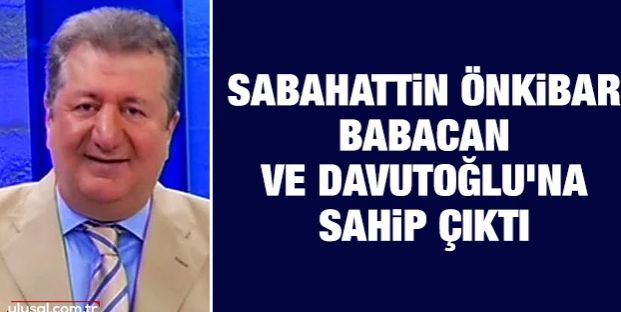 Sabahattin Önkibar Babacan ve Davutoğlu'na sahip çıktı