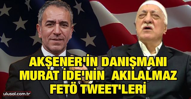 Akşener'in danışmanı Murat İde'nin akılalmaz FETÖ tweet'leri!