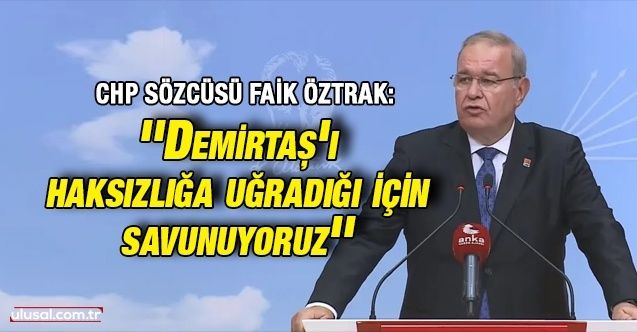 CHP Sözcüsü Faik Öztrak: ''Demirtaş'ı haksızlığa uğradığı için savunuyoruz''