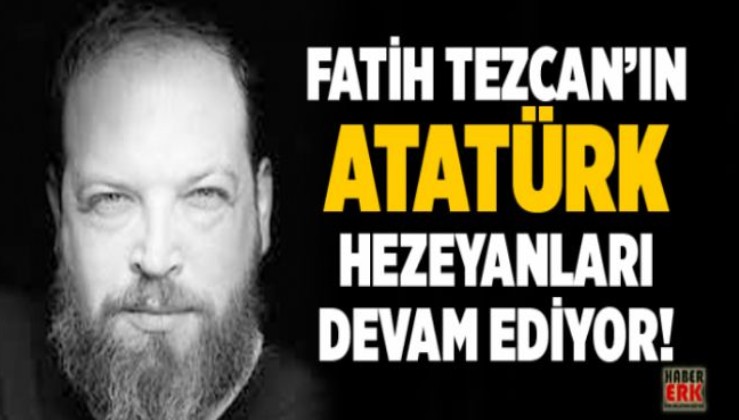 Fatih Tezcan’ın Atatürk hezeyanları devam ediyor!