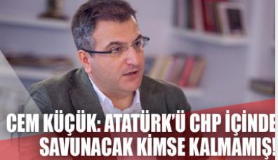 Cem Küçük: Atatürk'ü CHP içinde savunacak kimse kalmamış!