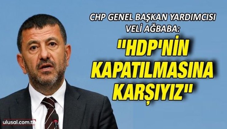 CHP Genel Başkan Yardımcısı Veli Ağbaba: "HDP'nin kapatılmasına karşıyız"
