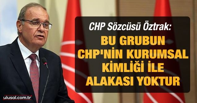 CHP Sözcüsü Faik Öztrak: Bu grubun CHP'nin kurumsal kimliği ile alakası yoktur