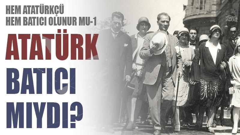 Hem Atatürkçü hem Batıcı olunur mu 1: Atatürk Batıcı mıydı?