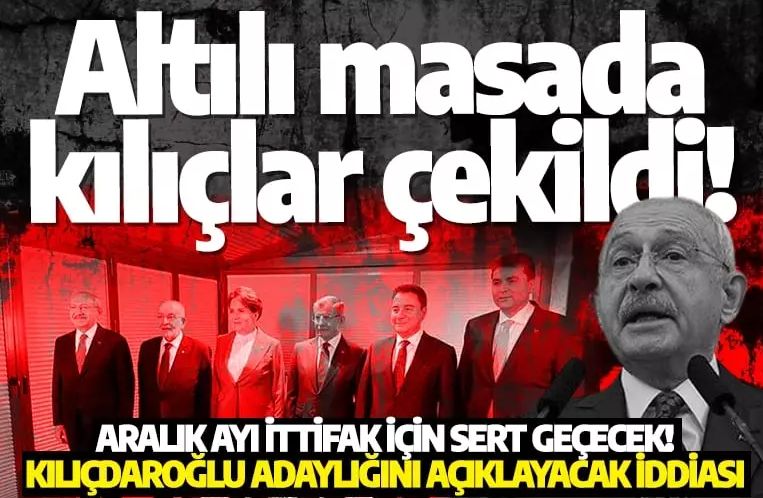 Altılı masada kılıçlar çekildi! Aralık ayı ittifak için sert geçecek: Kılıçdaroğlu adaylığını açıklayacak iddiası