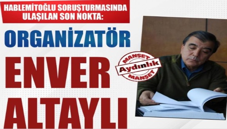 Hablemitoğlu soruşturmasında ulaşılan son nokta: Organizatör Enver Altaylı
