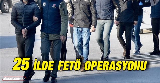 25 ilde FETÖ operasyonu: 73 şüpheliden 57'si yakalandı