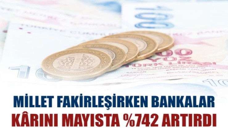 Millet fakirleşirken bankalar kârını mayısta %742 artırdı