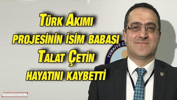 Türk Akımı projesinin isim babası Talat Çetin hayatını kaybetti