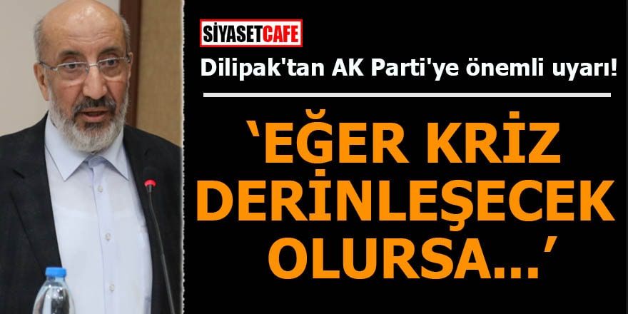 Dilipak'tan AK Parti'ye önemli uyarı: Eğer kriz derinleşecek olursa...
