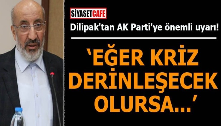 Dilipak'tan AK Parti'ye önemli uyarı: Eğer kriz derinleşecek olursa...