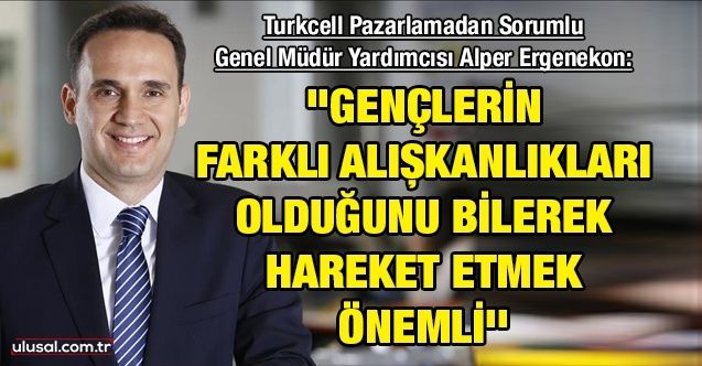 Turkcell Pazarlamadan Sorumlu Genel Müdür Yardımcısı Alper Ergenekon: ''Gençlerin farklı alışkanlıkları olduğunu bilerek hareket etmek önemli''